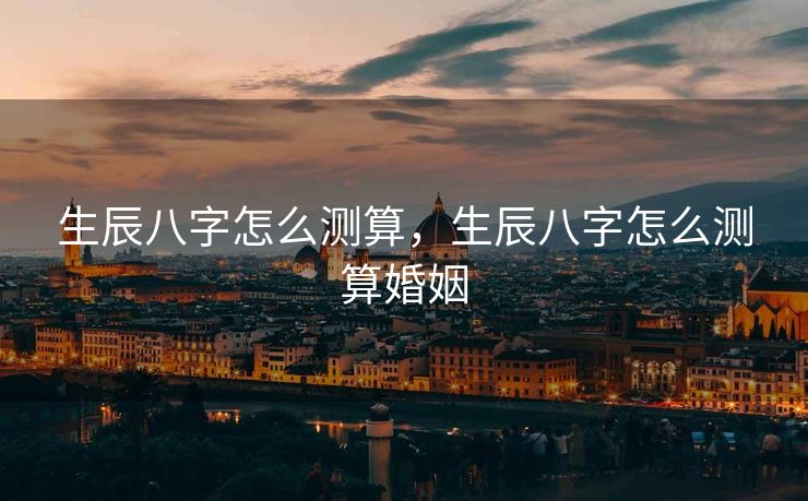 生辰八字怎么测算，生辰八字怎么测算婚姻