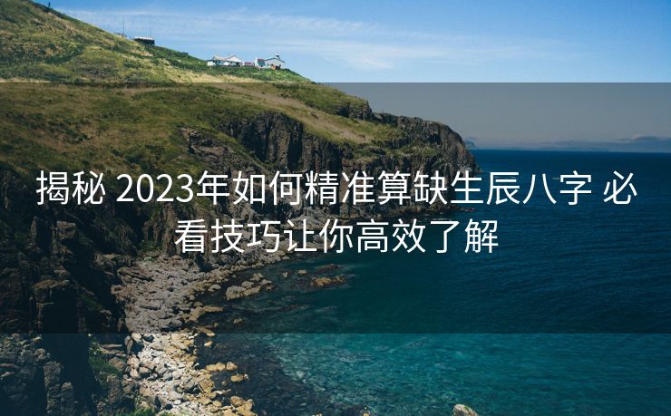 揭秘 2023年如何精准算缺生辰八字 必看技巧让你高效了解