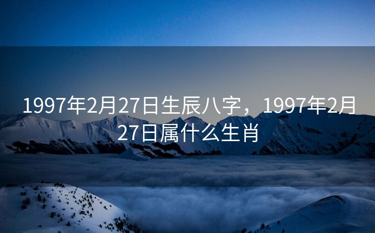 1997年2月27日生辰八字，1997年2月27日属什么生肖