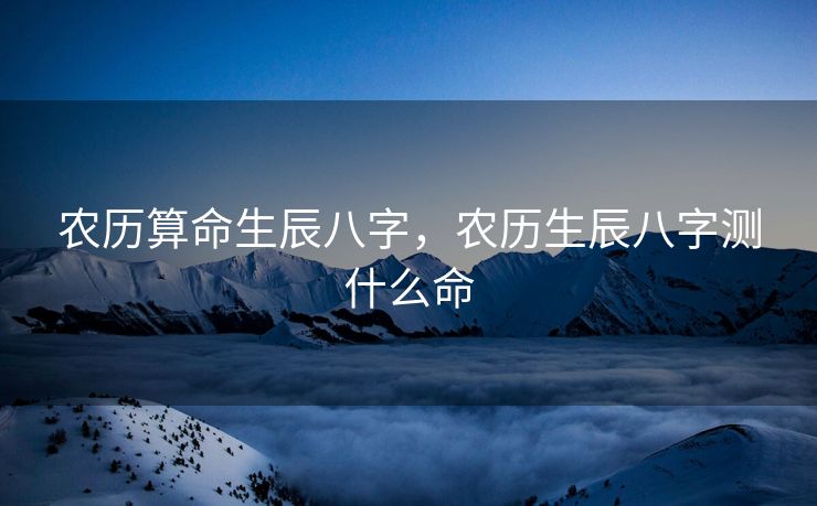 农历算命生辰八字，农历生辰八字测什么命