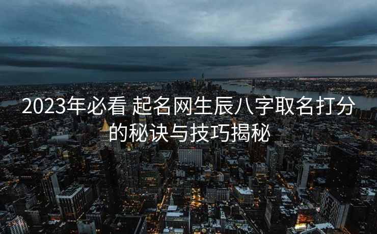 2023年必看 起名网生辰八字取名打分的秘诀与技巧揭秘