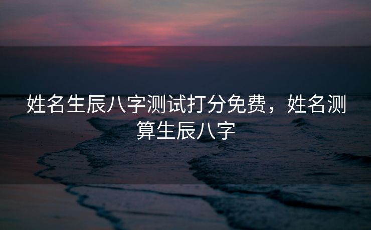 姓名生辰八字测试打分免费，姓名测算生辰八字