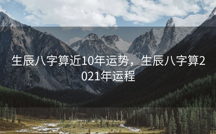生辰八字算近10年运势，生辰八字算2021年运程
