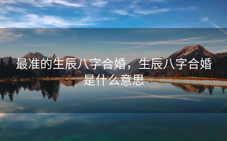最准的生辰八字合婚，生辰八字合婚是什么意思