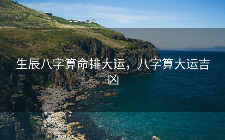 生辰八字算命排大运，八字算大运吉凶