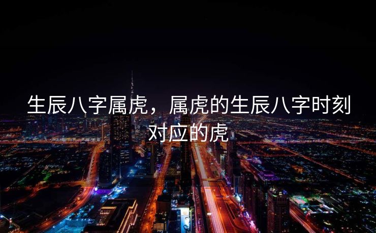 生辰八字属虎，属虎的生辰八字时刻对应的虎