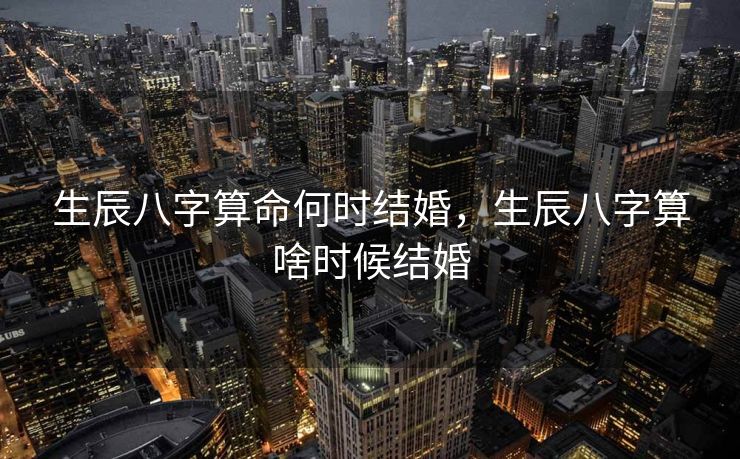 生辰八字算命何时结婚，生辰八字算啥时候结婚