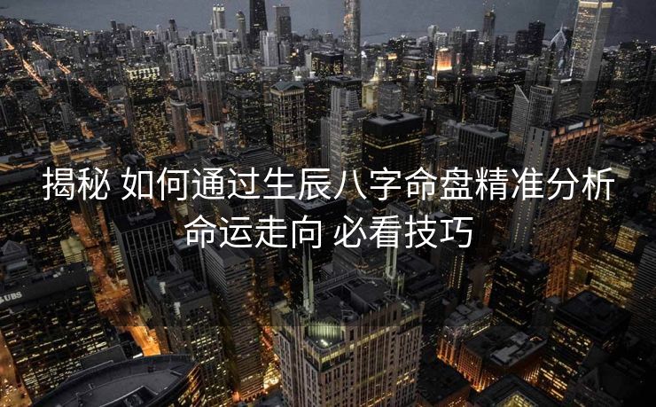 揭秘 如何通过生辰八字命盘精准分析命运走向 必看技巧