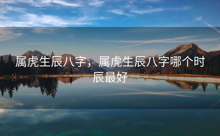 属虎生辰八字，属虎生辰八字哪个时辰最好