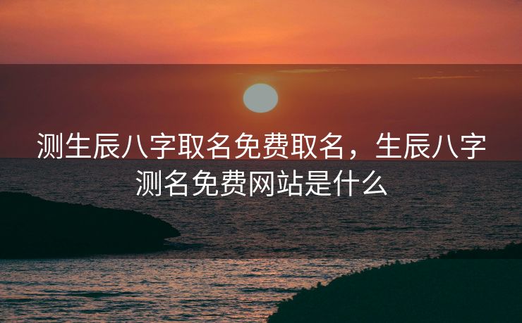 测生辰八字取名免费取名，生辰八字测名免费网站是什么