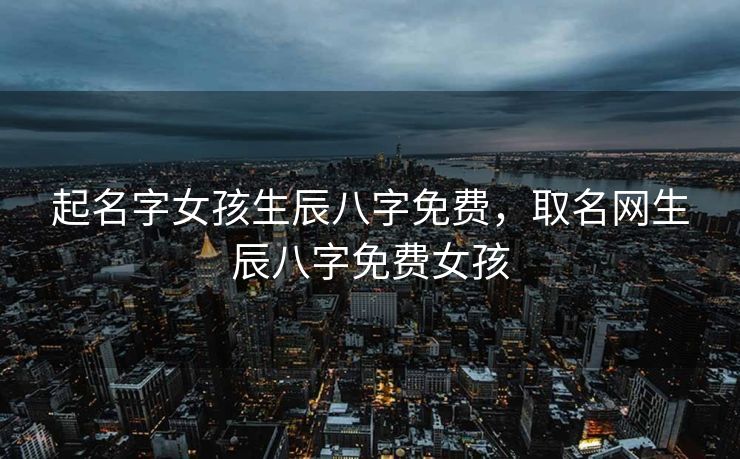 起名字女孩生辰八字免费，取名网生辰八字免费女孩