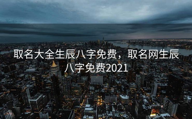 取名大全生辰八字免费，取名网生辰八字免费2021