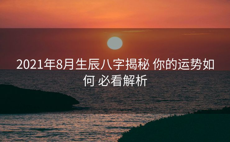 2021年8月生辰八字揭秘 你的运势如何 必看解析