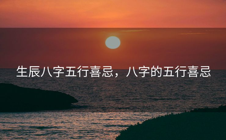 生辰八字五行喜忌，八字的五行喜忌