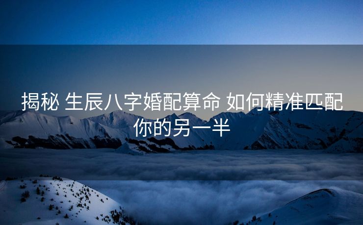 揭秘 生辰八字婚配算命 如何精准匹配你的另一半
