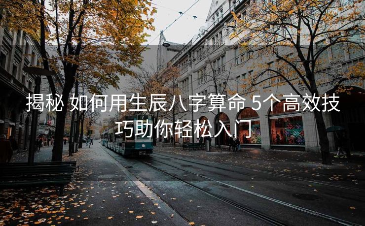 揭秘 如何用生辰八字算命 5个高效技巧助你轻松入门