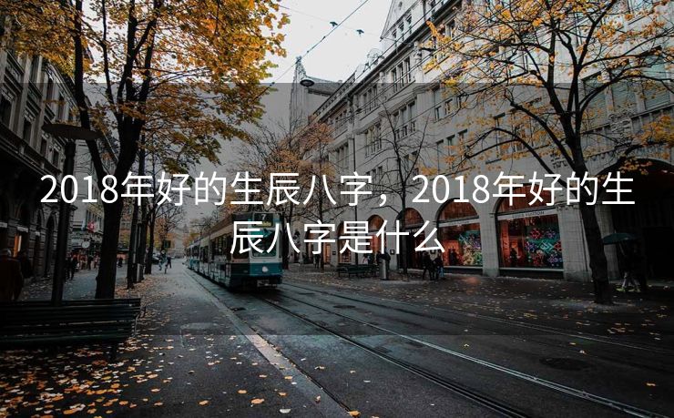 2018年好的生辰八字，2018年好的生辰八字是什么