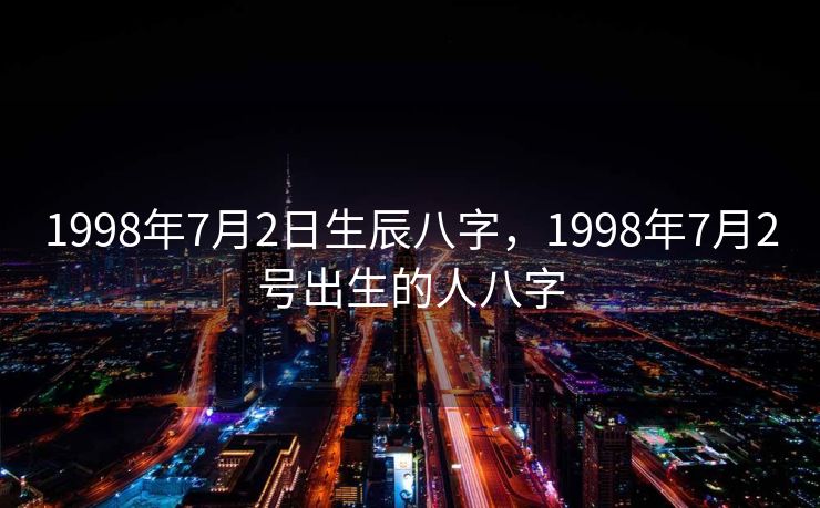 1998年7月2日生辰八字，1998年7月2号出生的人八字