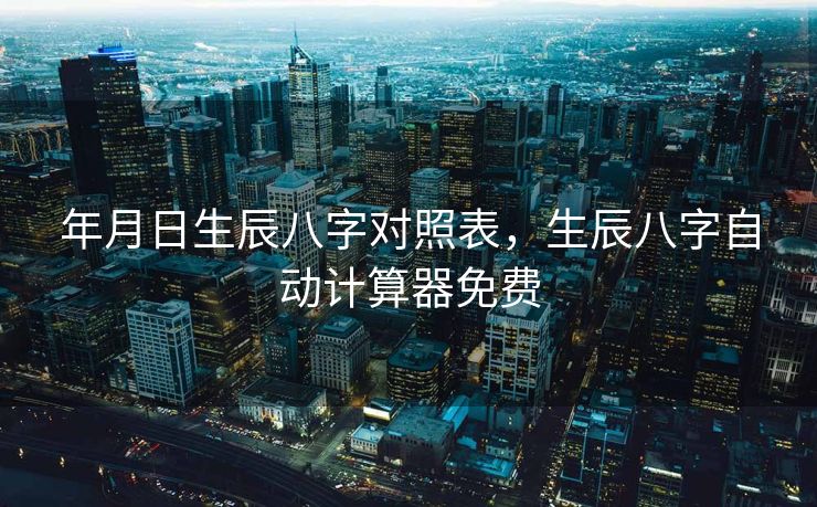 年月日生辰八字对照表，生辰八字自动计算器免费