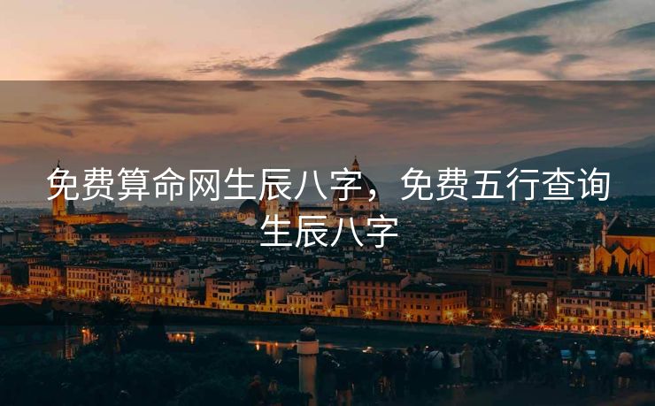 免费算命网生辰八字，免费五行查询生辰八字