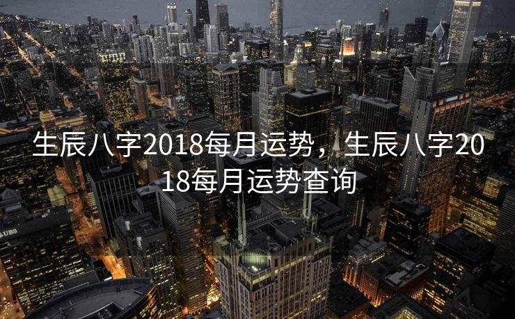 生辰八字2018每月运势，生辰八字2018每月运势查询