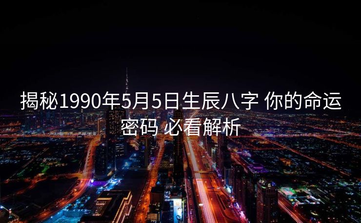 揭秘1990年5月5日生辰八字 你的命运密码 必看解析