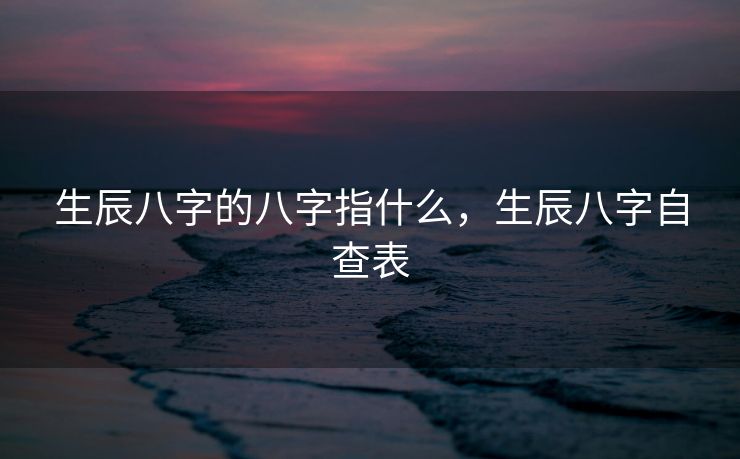 生辰八字的八字指什么，生辰八字自查表