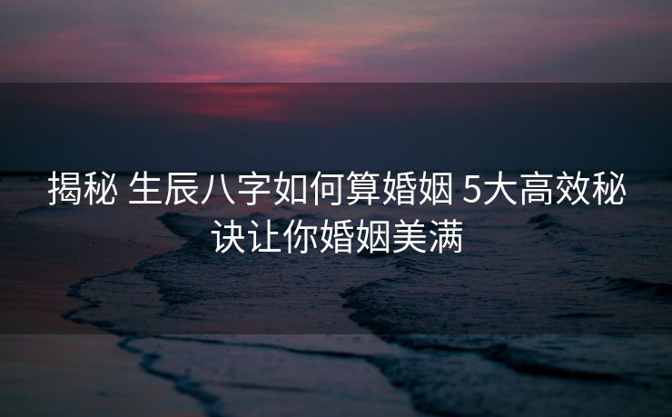 揭秘 生辰八字如何算婚姻 5大高效秘诀让你婚姻美满
