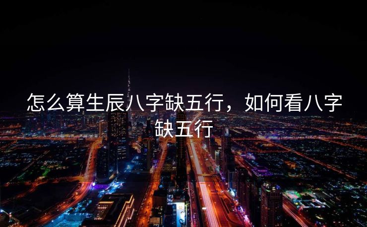 怎么算生辰八字缺五行，如何看八字缺五行
