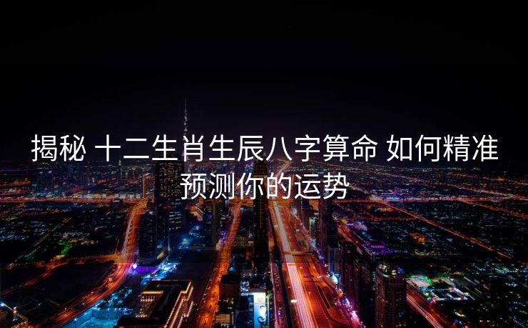 揭秘 十二生肖生辰八字算命 如何精准预测你的运势