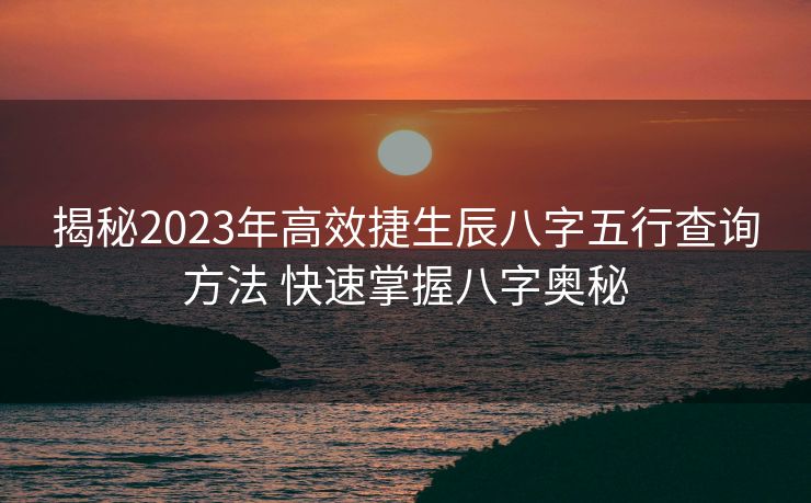 揭秘2023年高效捷生辰八字五行查询方法 快速掌握八字奥秘
