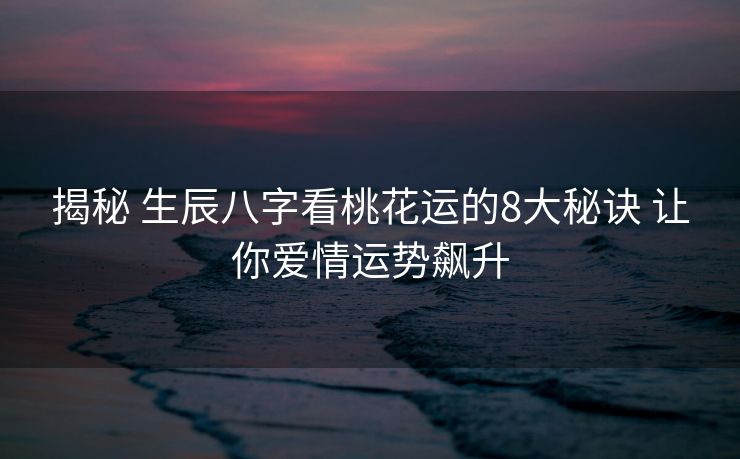 揭秘 生辰八字看桃花运的8大秘诀 让你爱情运势飙升