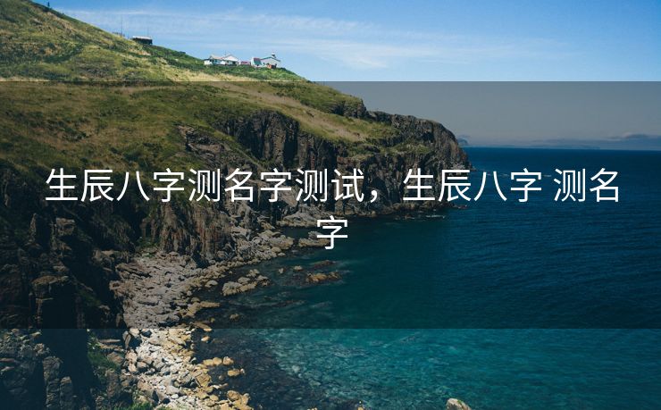 生辰八字测名字测试，生辰八字 测名字