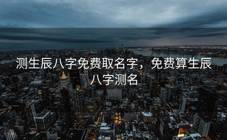 测生辰八字免费取名字，免费算生辰八字测名