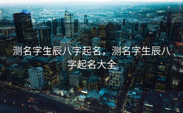 测名字生辰八字起名，测名字生辰八字起名大全