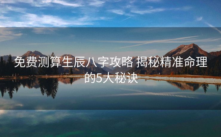 免费测算生辰八字攻略 揭秘精准命理的5大秘诀