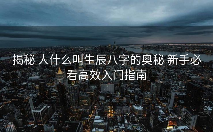 揭秘 人什么叫生辰八字的奥秘 新手必看高效入门指南