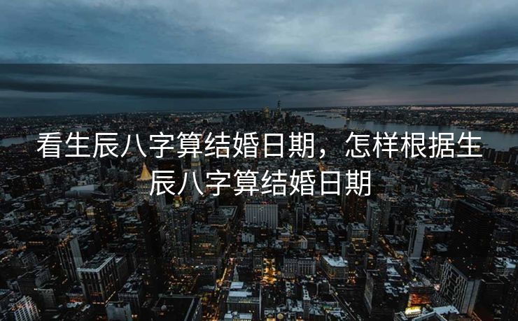看生辰八字算结婚日期，怎样根据生辰八字算结婚日期