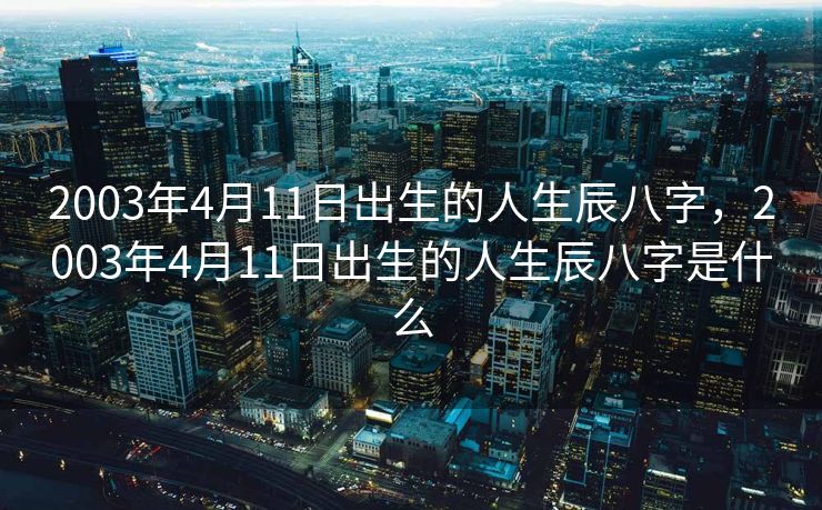 2003年4月11日出生的人生辰八字，2003年4月11日出生的人生辰八字是什么