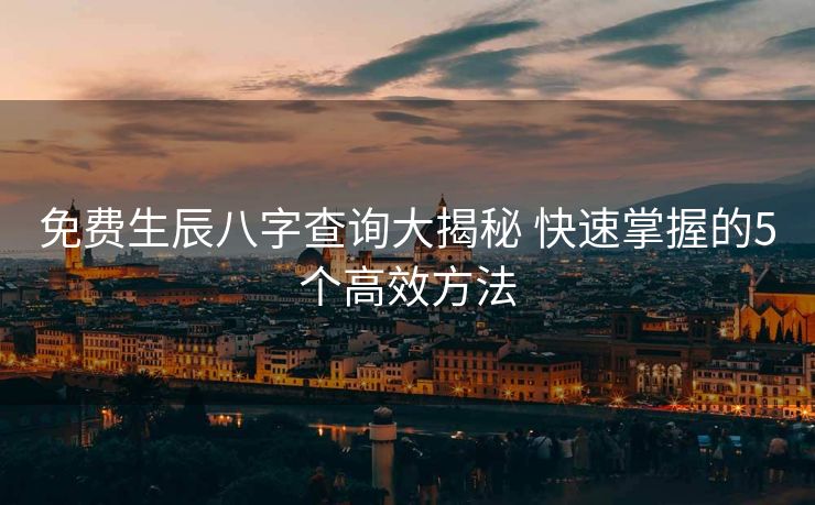 免费生辰八字查询大揭秘 快速掌握的5个高效方法