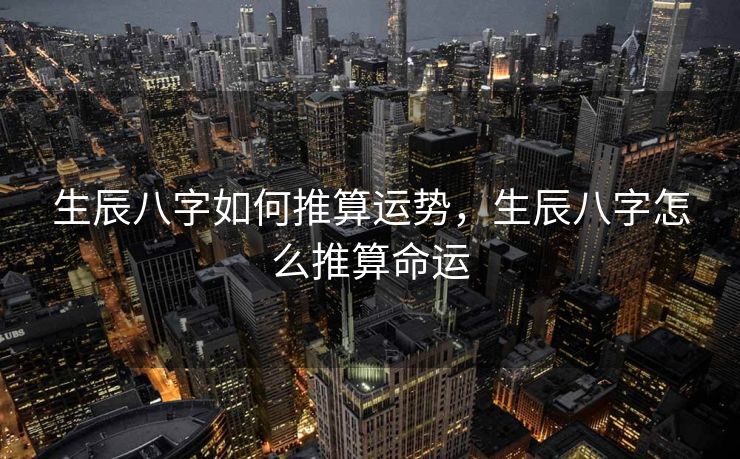 生辰八字如何推算运势，生辰八字怎么推算命运