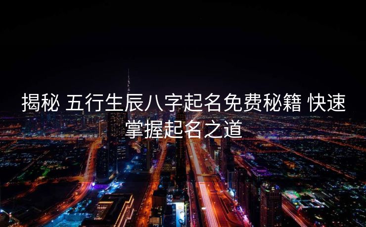揭秘 五行生辰八字起名免费秘籍 快速掌握起名之道