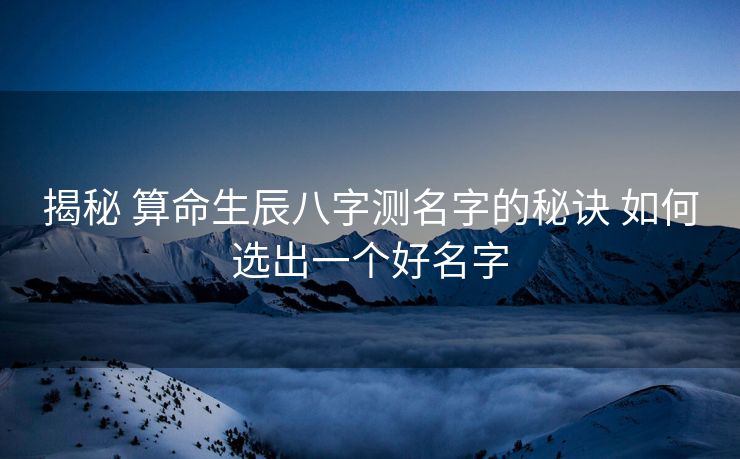 揭秘 算命生辰八字测名字的秘诀 如何选出一个好名字