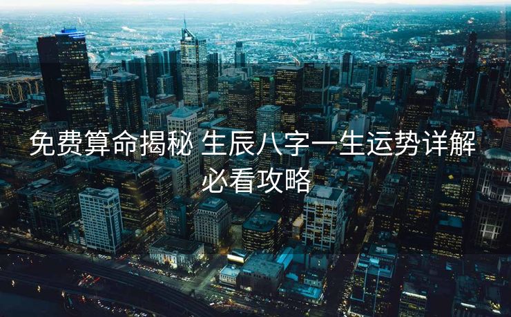 免费算命揭秘 生辰八字一生运势详解 必看攻略
