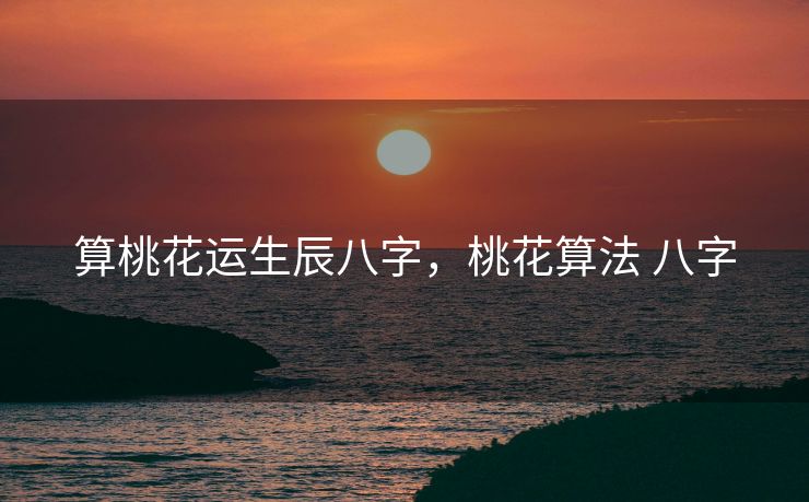 算桃花运生辰八字，桃花算法 八字