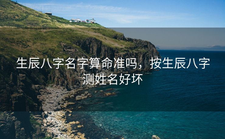 生辰八字名字算命准吗，按生辰八字测姓名好坏
