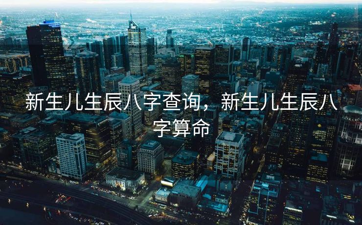 新生儿生辰八字查询，新生儿生辰八字算命