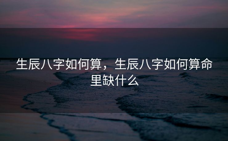 生辰八字如何算，生辰八字如何算命里缺什么
