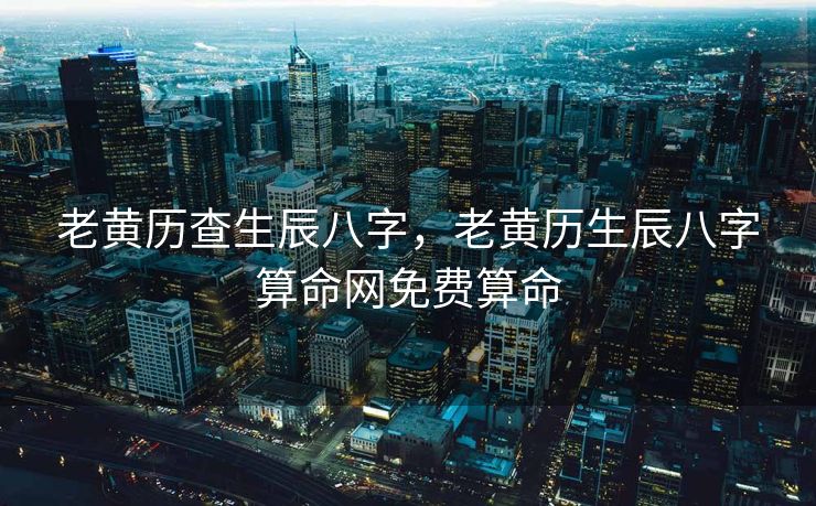 老黄历查生辰八字，老黄历生辰八字算命网免费算命