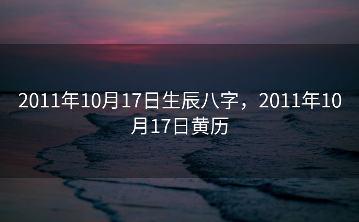 2011年10月17日生辰八字，2011年10月17日黄历